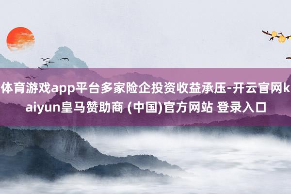 体育游戏app平台多家险企投资收益承压-开云官网kaiyun皇马赞助商 (中国)官方网站 登录入口