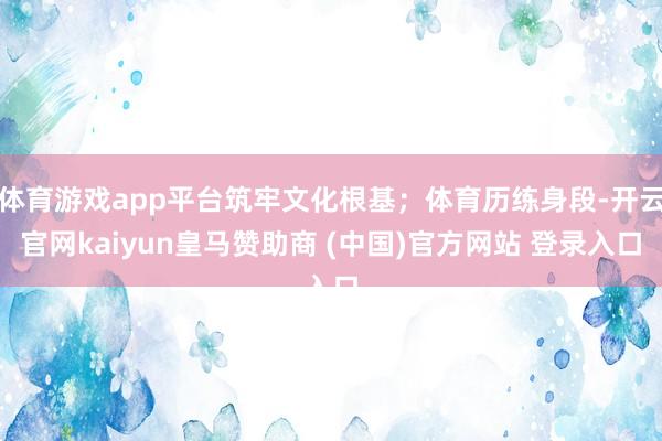 体育游戏app平台筑牢文化根基;体育历练身段-开云官网kaiyun皇马赞助商 (中国)官方网站 登录入口
