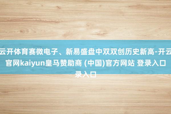 云开体育赛微电子、新易盛盘中双双创历史新高-开云官网kaiyun皇马赞助商 (中国)官方网站 登录入口
