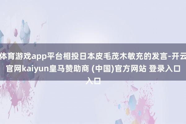 体育游戏app平台相投日本皮毛茂木敏充的发言-开云官网kaiyun皇马赞助商 (中国)官方网站 登录入口