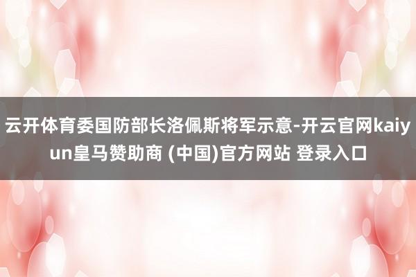云开体育委国防部长洛佩斯将军示意-开云官网kaiyun皇马赞助商 (中国)官方网站 登录入口