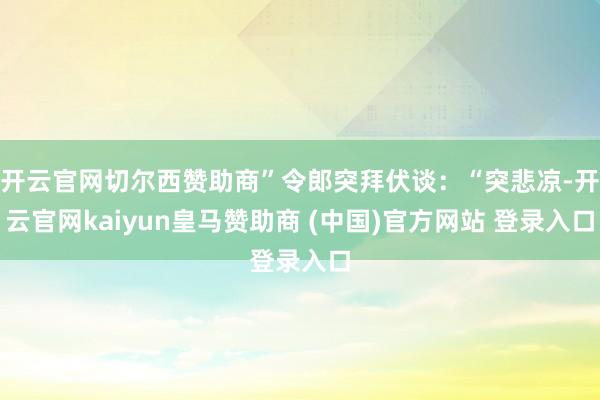 开云官网切尔西赞助商”令郎突拜伏谈：“突悲凉-开云官网kaiyun皇马赞助商 (中国)官方网站 登录入口