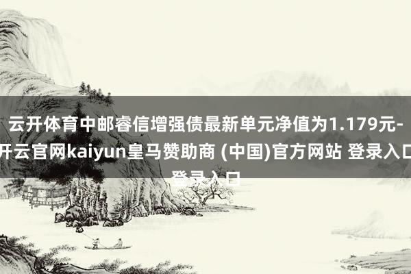 云开体育中邮睿信增强债最新单元净值为1.179元-开云官网kaiyun皇马赞助商 (中国)官方网站 登录入口