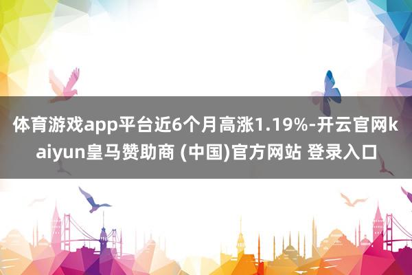 体育游戏app平台近6个月高涨1.19%-开云官网kaiyun皇马赞助商 (中国)官方网站 登录入口
