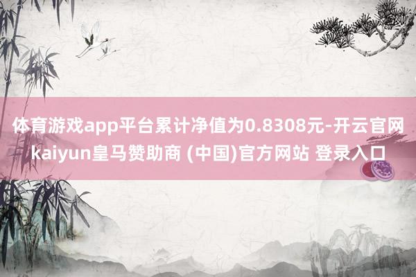 体育游戏app平台累计净值为0.8308元-开云官网kaiyun皇马赞助商 (中国)官方网站 登录入口