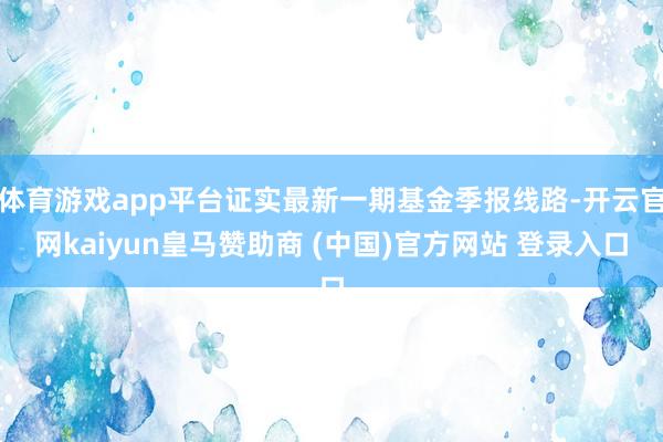 体育游戏app平台证实最新一期基金季报线路-开云官网kaiyun皇马赞助商 (中国)官方网站 登录入口