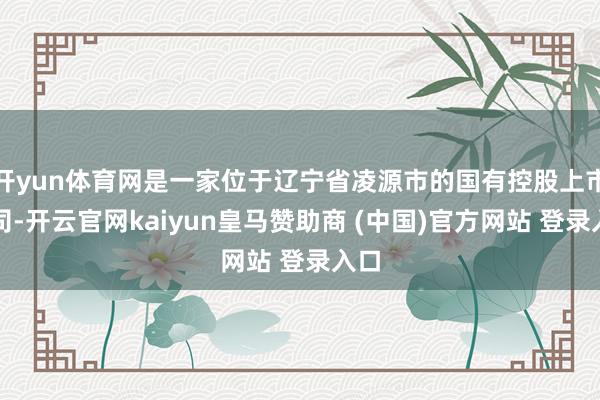 开yun体育网是一家位于辽宁省凌源市的国有控股上市公司-开云官网kaiyun皇马赞助商 (中国)官方网站 登录入口