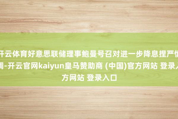 开云体育好意思联储理事鲍曼号召对进一步降息捏严慎格调-开云官网kaiyun皇马赞助商 (中国)官方网站 登录入口