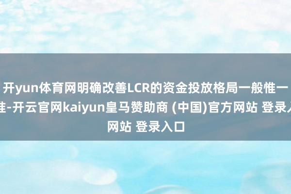开yun体育网明确改善LCR的资金投放格局一般惟一降准-开云官网kaiyun皇马赞助商 (中国)官方网站 登录入口