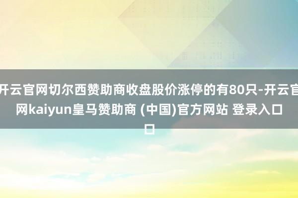 开云官网切尔西赞助商收盘股价涨停的有80只-开云官网kaiyun皇马赞助商 (中国)官方网站 登录入口