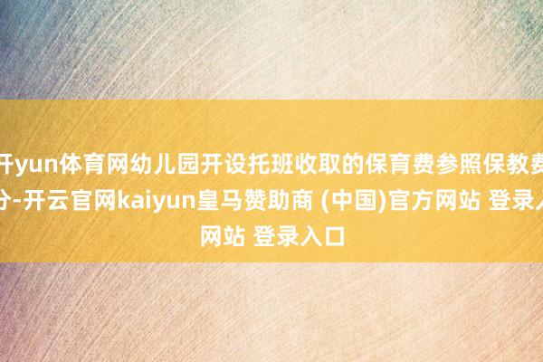 开yun体育网幼儿园开设托班收取的保育费参照保教费处分-开云官网kaiyun皇马赞助商 (中国)官方网站 登录入口