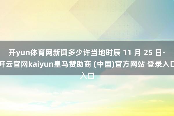 开yun体育网新闻多少许当地时辰 11 月 25 日-开云官网kaiyun皇马赞助商 (中国)官方网站 登录入口