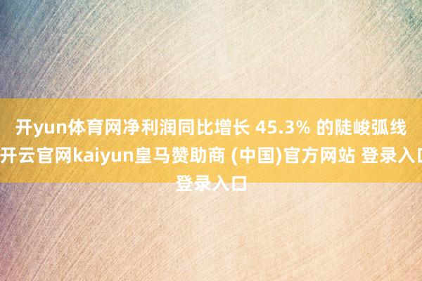 开yun体育网净利润同比增长 45.3% 的陡峻弧线-开云官网kaiyun皇马赞助商 (中国)官方网站 登录入口