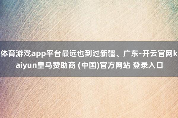 体育游戏app平台最远也到过新疆、广东-开云官网kaiyun皇马赞助商 (中国)官方网站 登录入口