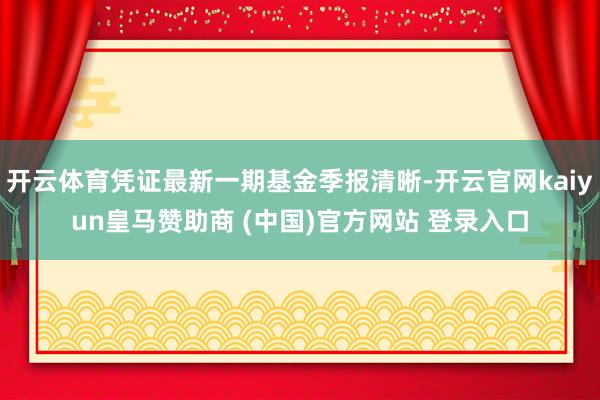 开云体育凭证最新一期基金季报清晰-开云官网kaiyun皇马赞助商 (中国)官方网站 登录入口