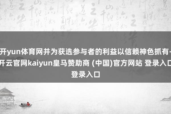 开yun体育网并为获选参与者的利益以信赖神色抓有-开云官网kaiyun皇马赞助商 (中国)官方网站 登录入口