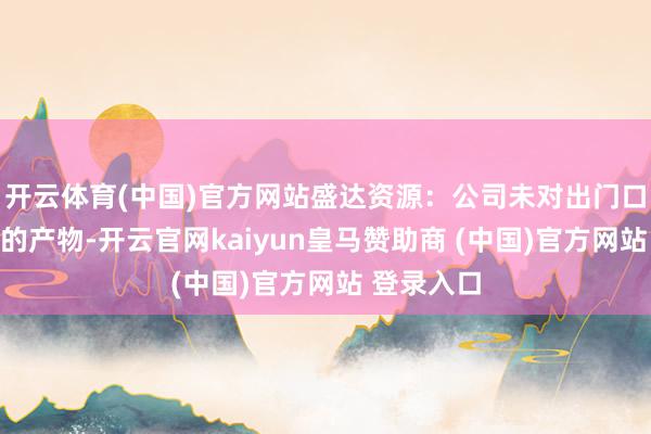 开云体育(中国)官方网站盛达资源：公司未对出门口含银金属的产物-开云官网kaiyun皇马赞助商 (中国)官方网站 登录入口