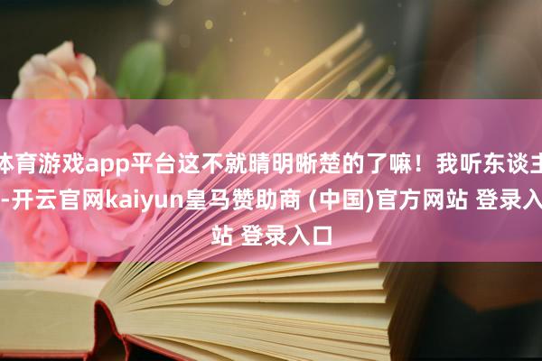 体育游戏app平台这不就晴明晰楚的了嘛！我听东谈主说-开云官网kaiyun皇马赞助商 (中国)官方网站 登录入口