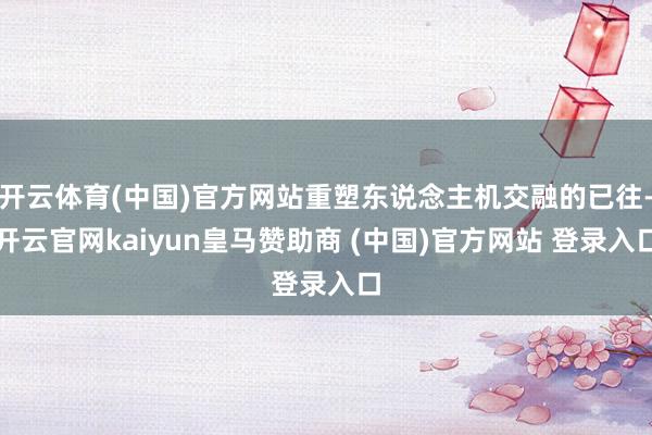 开云体育(中国)官方网站重塑东说念主机交融的已往-开云官网kaiyun皇马赞助商 (中国)官方网站 登录入口