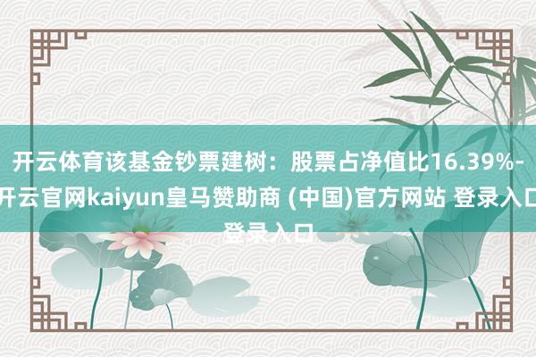 开云体育该基金钞票建树：股票占净值比16.39%-开云官网kaiyun皇马赞助商 (中国)官方网站 登录入口