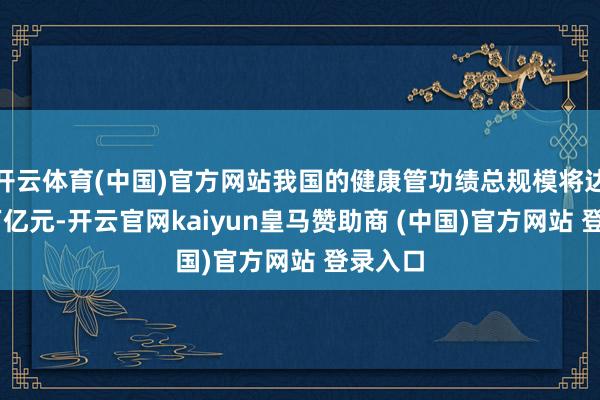 开云体育(中国)官方网站我国的健康管功绩总规模将达到16万亿元-开云官网kaiyun皇马赞助商 (中国)官方网站 登录入口