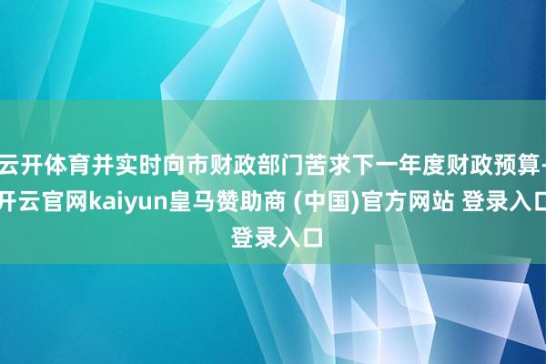 云开体育并实时向市财政部门苦求下一年度财政预算-开云官网kaiyun皇马赞助商 (中国)官方网站 登录入口