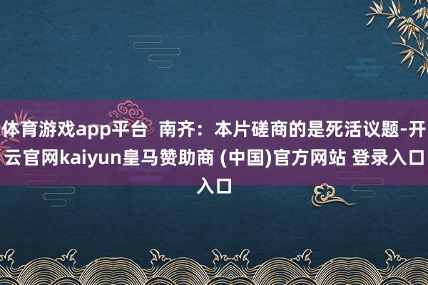 体育游戏app平台  南齐：本片磋商的是死活议题-开云官网kaiyun皇马赞助商 (中国)官方网站 登录入口