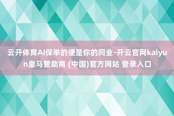 云开体育AI保举的便是你的同业-开云官网kaiyun皇马赞助商 (中国)官方网站 登录入口