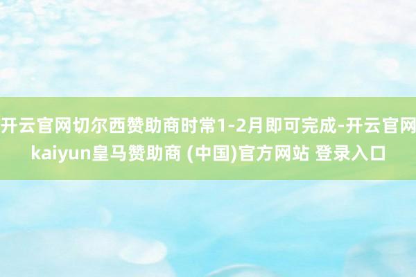 开云官网切尔西赞助商时常1-2月即可完成-开云官网kaiyun皇马赞助商 (中国)官方网站 登录入口