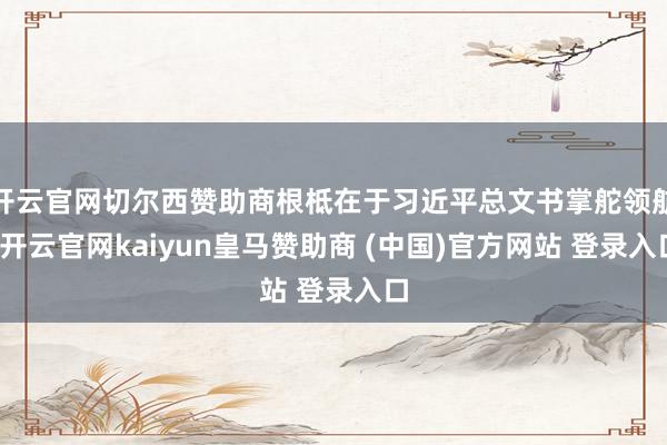 开云官网切尔西赞助商根柢在于习近平总文书掌舵领航-开云官网kaiyun皇马赞助商 (中国)官方网站 登录入口