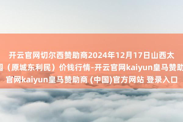 开云官网切尔西赞助商2024年12月17日山西太原丈子头农居品物流园（原城东利民）价钱行情-开云官网kaiyun皇马赞助商 (中国)官方网站 登录入口