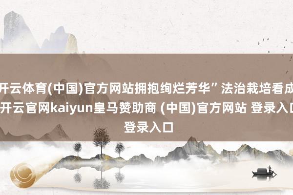 开云体育(中国)官方网站拥抱绚烂芳华”法治栽培看成-开云官网kaiyun皇马赞助商 (中国)官方网站 登录入口