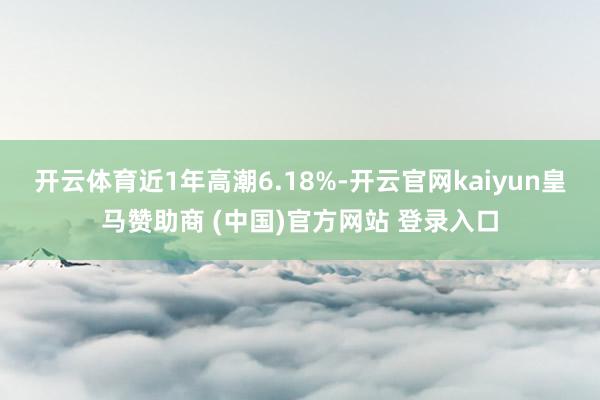 开云体育近1年高潮6.18%-开云官网kaiyun皇马赞助商 (中国)官方网站 登录入口