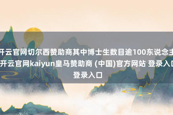 开云官网切尔西赞助商其中博士生数目逾100东说念主-开云官网kaiyun皇马赞助商 (中国)官方网站 登录入口