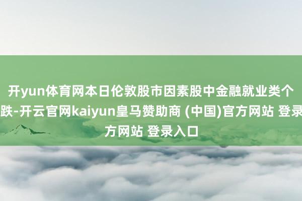 开yun体育网　　本日伦敦股市因素股中金融就业类个股领跌-开云官网kaiyun皇马赞助商 (中国)官方网站 登录入口