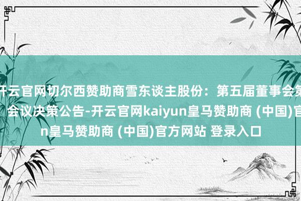 开云官网切尔西赞助商雪东谈主股份：第五届董事会第二十四次（临时）会议决策公告-开云官网kaiyun皇马赞助商 (中国)官方网站 登录入口
