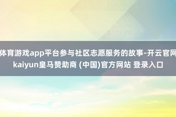 体育游戏app平台参与社区志愿服务的故事-开云官网kaiyun皇马赞助商 (中国)官方网站 登录入口