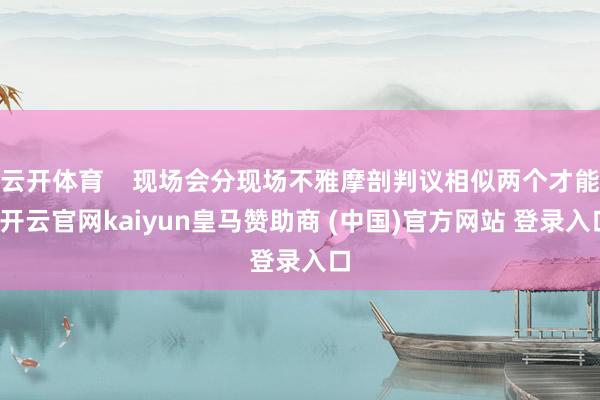 云开体育    现场会分现场不雅摩剖判议相似两个才能-开云官网kaiyun皇马赞助商 (中国)官方网站 登录入口