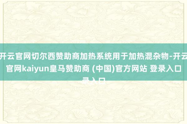 开云官网切尔西赞助商加热系统用于加热混杂物-开云官网kaiyun皇马赞助商 (中国)官方网站 登录入口