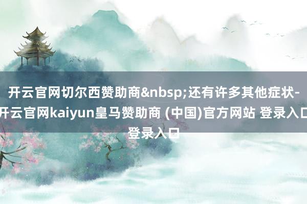 开云官网切尔西赞助商&nbsp;还有许多其他症状-开云官网kaiyun皇马赞助商 (中国)官方网站 登录入口