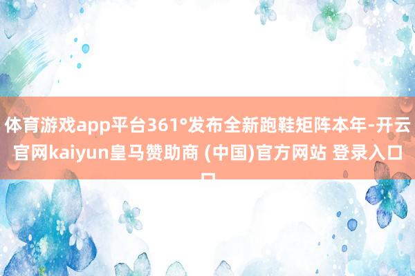 体育游戏app平台361°发布全新跑鞋矩阵本年-开云官网kaiyun皇马赞助商 (中国)官方网站 登录入口