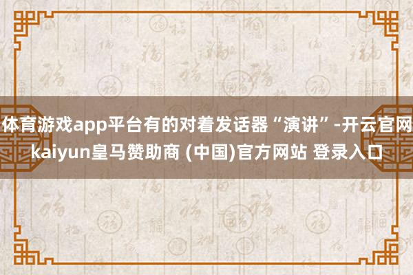 体育游戏app平台有的对着发话器“演讲”-开云官网kaiyun皇马赞助商 (中国)官方网站 登录入口