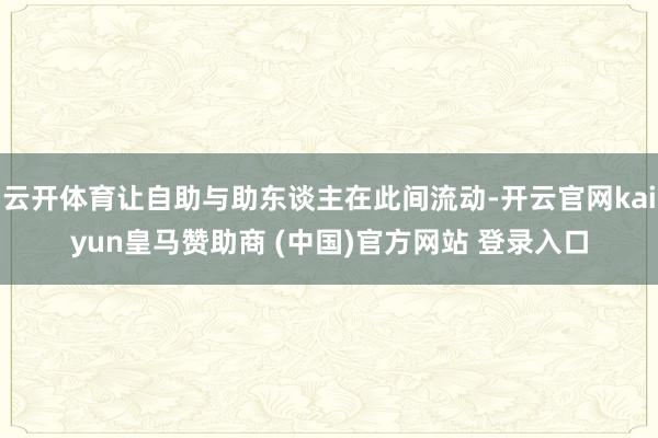 云开体育让自助与助东谈主在此间流动-开云官网kaiyun皇马赞助商 (中国)官方网站 登录入口