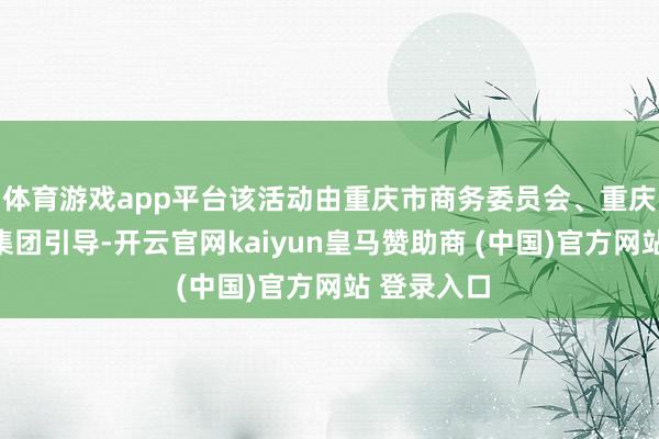 体育游戏app平台该活动由重庆市商务委员会、重庆日报报业集团引导-开云官网kaiyun皇马赞助商 (中国)官方网站 登录入口