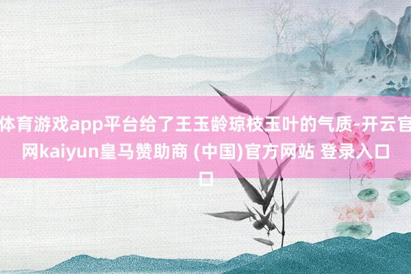 体育游戏app平台给了王玉龄琼枝玉叶的气质-开云官网kaiyun皇马赞助商 (中国)官方网站 登录入口