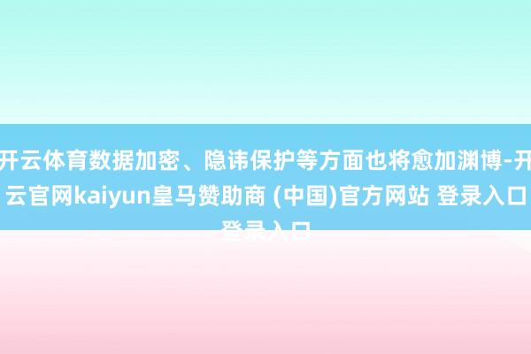 开云体育数据加密、隐讳保护等方面也将愈加渊博-开云官网kaiyun皇马赞助商 (中国)官方网站 登录入口