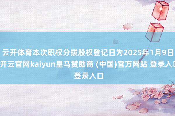 云开体育本次职权分拨股权登记日为2025年1月9日-开云官网kaiyun皇马赞助商 (中国)官方网站 登录入口