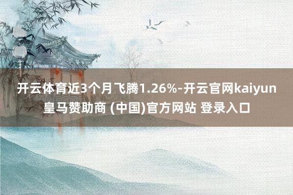 开云体育近3个月飞腾1.26%-开云官网kaiyun皇马赞助商 (中国)官方网站 登录入口