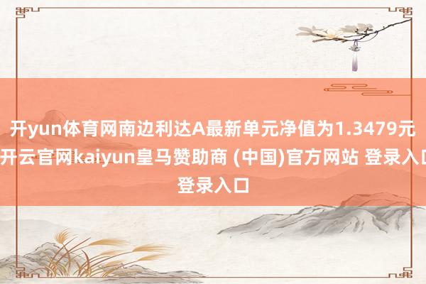 开yun体育网南边利达A最新单元净值为1.3479元-开云官网kaiyun皇马赞助商 (中国)官方网站 登录入口
