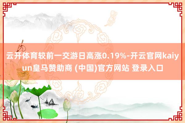 云开体育较前一交游日高涨0.19%-开云官网kaiyun皇马赞助商 (中国)官方网站 登录入口